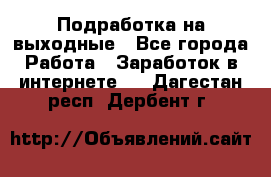 Подработка на выходные - Все города Работа » Заработок в интернете   . Дагестан респ.,Дербент г.